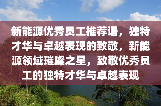 新能源优秀员工推荐语，独特才华与卓越表现的致敬，新能源领域璀璨之星，致敬优秀员工的独特才华与卓越表现