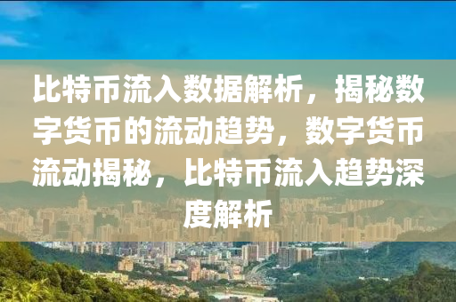 比特币流入数据解析，揭秘数字货币的流动趋势，数字货币流动揭秘，比特币流入趋势深度解析