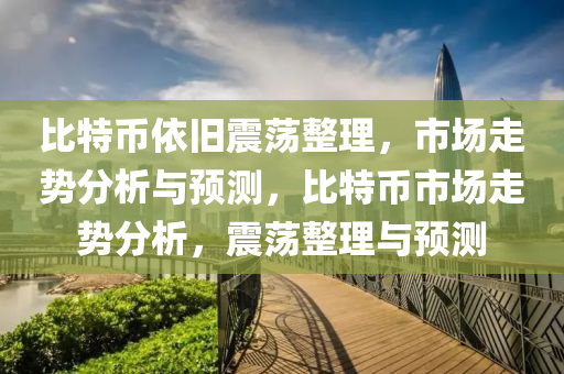 比特币依旧震荡整理，市场走势分析与预测，比特币市场走势分析，震荡整理与预测