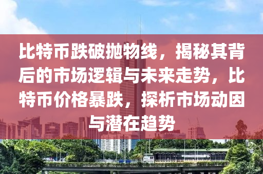 比特币跌破抛物线，揭秘其背后的市场逻辑与未来走势，比特币价格暴跌，探析市场动因与潜在趋势