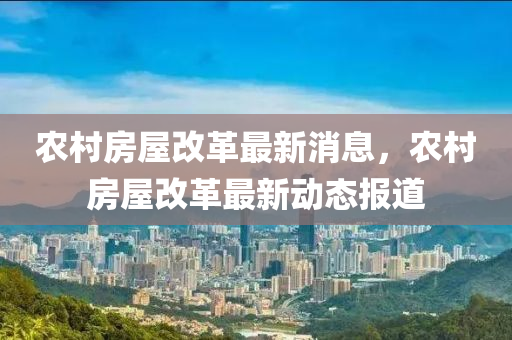 农村房屋改革最新消息，农村房屋改革最新动态报道