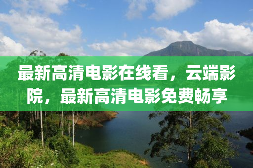 最新高清电影在线看，云端影院，最新高清电影免费畅享