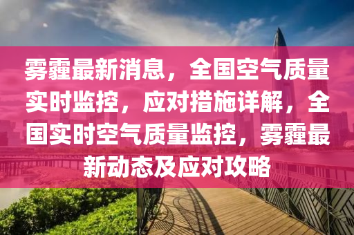 雾霾最新消息，全国空气质量实时监控，应对措施详解，全国实时空气质量监控，雾霾最新动态及应对攻略