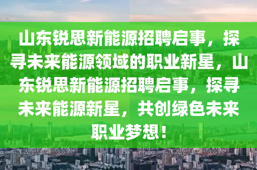 山东锐思新能源招聘启事，探寻未来能源领域的职业新星，山东锐思新能源招聘启事，探寻未来能源新星，共创绿色未来职业梦想！