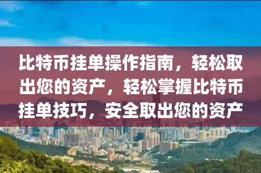 比特币挂单操作指南，轻松取出您的资产，轻松掌握比特币挂单技巧，安全取出您的资产