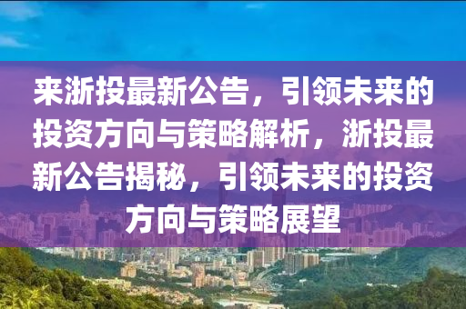 来浙投最新公告，引领未来的投资方向与策略解析，浙投最新公告揭秘，引领未来的投资方向与策略展望