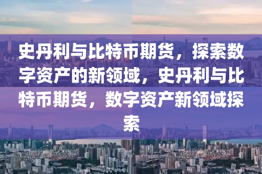 史丹利与比特币期货，探索数字资产的新领域，史丹利与比特币期货，数字资产新领域探索