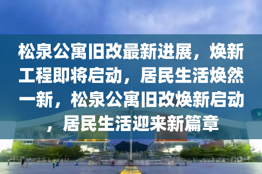 松泉公寓旧改最新进展，焕新工程即将启动，居民生活焕然一新，松泉公寓旧改焕新启动，居民生活迎来新篇章