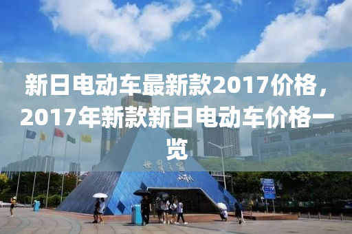 新日电动车最新款2017价格，2017年新款新日电动车价格一览