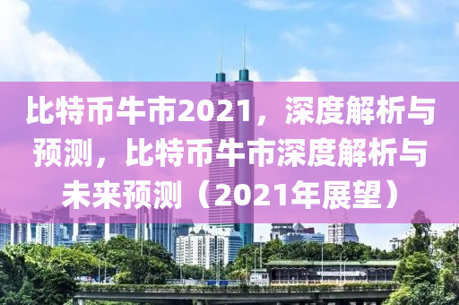 比特币牛市2021，深度解析与预测，比特币牛市深度解析与未来预测（2021年展望）