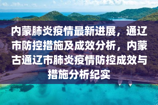 内蒙肺炎疫情最新进展，通辽市防控措施及成效分析，内蒙古通辽市肺炎疫情防控成效与措施分析纪实