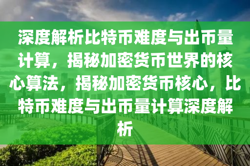 深度解析比特币难度与出币量计算，揭秘加密货币世界的核心算法，揭秘加密货币核心，比特币难度与出币量计算深度解析