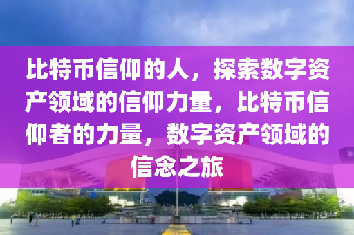 比特币信仰的人，探索数字资产领域的信仰力量，比特币信仰者的力量，数字资产领域的信念之旅