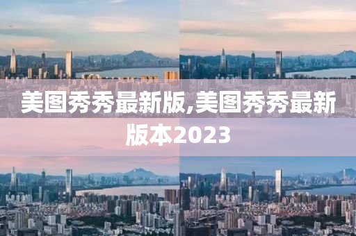 美图秀秀最新版,美图秀秀最新版本2023