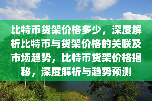 比特币货架价格多少，深度解析比特币与货架价格的关联及市场趋势，比特币货架价格揭秘，深度解析与趋势预测