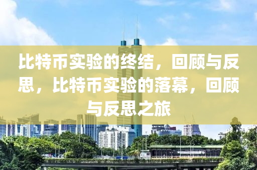 比特币实验的终结，回顾与反思，比特币实验的落幕，回顾与反思之旅