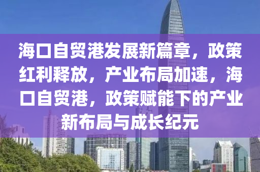 海口自贸港发展新篇章，政策红利释放，产业布局加速，海口自贸港，政策赋能下的产业新布局与成长纪元