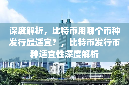 深度解析，比特币用哪个币种发行最适宜？，比特币发行币种适宜性深度解析