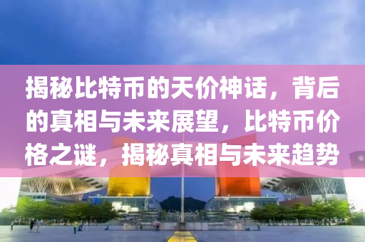 揭秘比特币的天价神话，背后的真相与未来展望，比特币价格之谜，揭秘真相与未来趋势