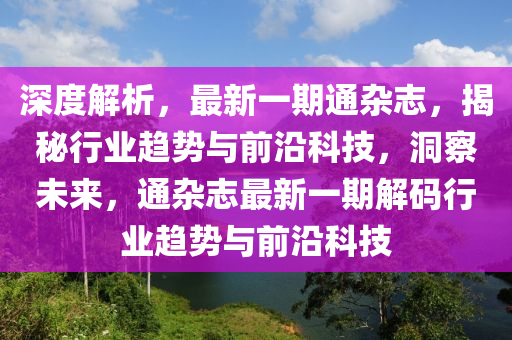 深度解析，最新一期通杂志，揭秘行业趋势与前沿科技，洞察未来，通杂志最新一期解码行业趋势与前沿科技