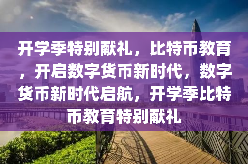 开学季特别献礼，比特币教育，开启数字货币新时代，数字货币新时代启航，开学季比特币教育特别献礼