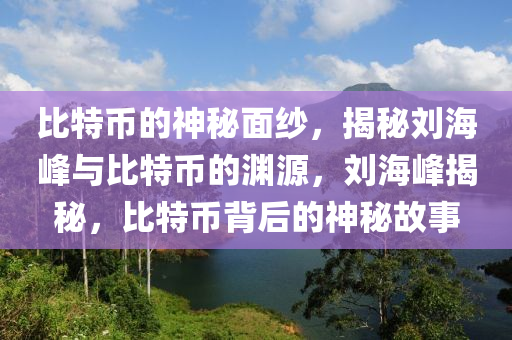 比特币的神秘面纱，揭秘刘海峰与比特币的渊源，刘海峰揭秘，比特币背后的神秘故事