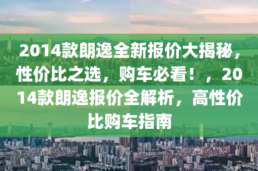 2014款朗逸全新报价大揭秘，性价比之选，购车必看！，2014款朗逸报价全解析，高性价比购车指南