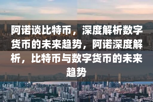 阿诺谈比特币，深度解析数字货币的未来趋势，阿诺深度解析，比特币与数字货币的未来趋势