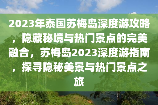 2023年泰国苏梅岛深度游攻略，隐藏秘境与热门景点的完美融合，苏梅岛2023深度游指南，探寻隐秘美景与热门景点之旅