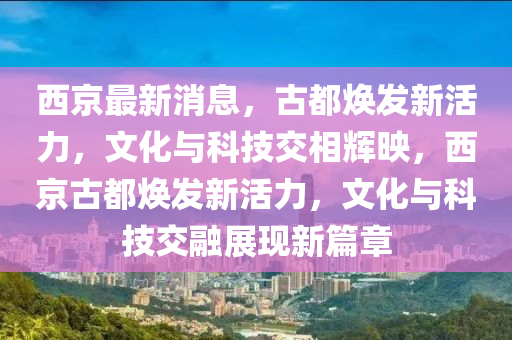 西京最新消息，古都焕发新活力，文化与科技交相辉映，西京古都焕发新活力，文化与科技交融展现新篇章