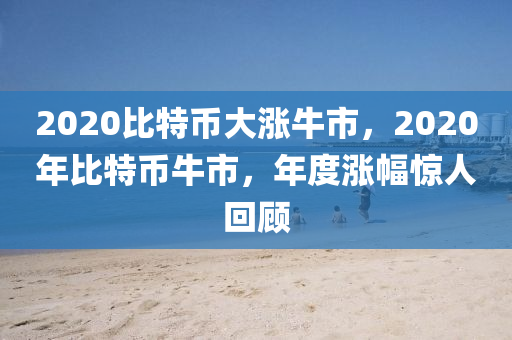 2020比特币大涨牛市，2020年比特币牛市，年度涨幅惊人回顾