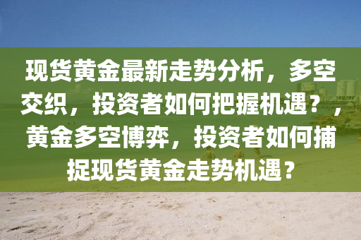 现货黄金最新走势分析，多空交织，投资者如何把握机遇？，黄金多空博弈，投资者如何捕捉现货黄金走势机遇？