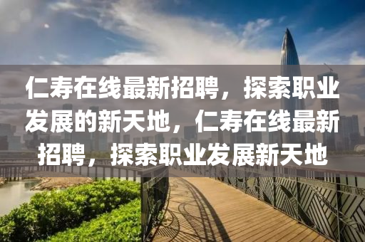 仁寿在线最新招聘，探索职业发展的新天地，仁寿在线最新招聘，探索职业发展新天地