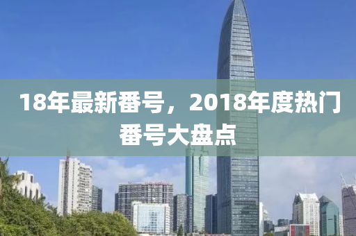 18年最新番号，2018年度热门番号大盘点