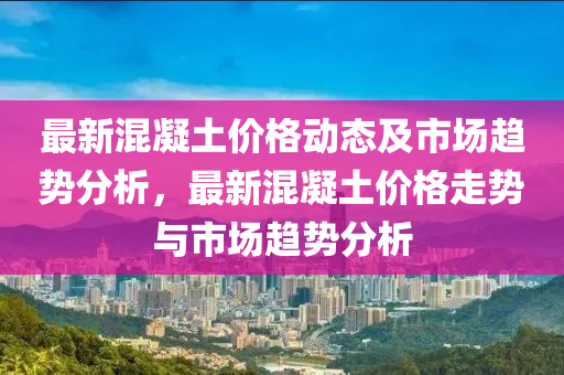 最新混凝土价格动态及市场趋势分析，最新混凝土价格走势与市场趋势分析