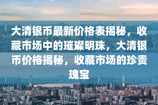 大清银币最新价格表揭秘，收藏市场中的璀璨明珠，大清银币价格揭秘，收藏市场的珍贵瑰宝