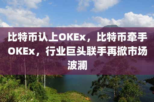 比特币认上OKEx，比特币牵手OKEx，行业巨头联手再掀市场波澜