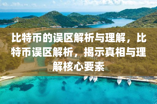 比特币的误区解析与理解，比特币误区解析，揭示真相与理解核心要素