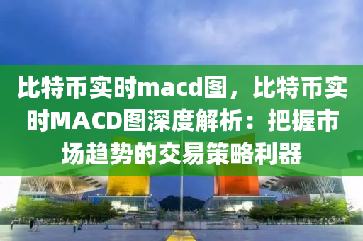 比特币实时macd图，比特币实时MACD图深度解析：把握市场趋势的交易策略利器