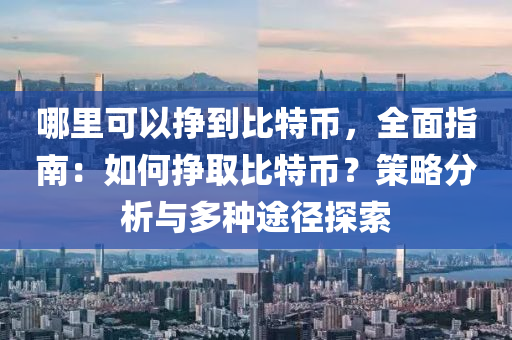 哪里可以挣到比特币，全面指南：如何挣取比特币？策略分析与多种途径探索