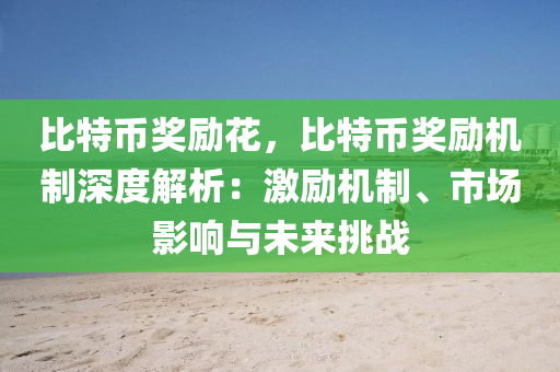 比特币奖励花，比特币奖励机制深度解析：激励机制、市场影响与未来挑战