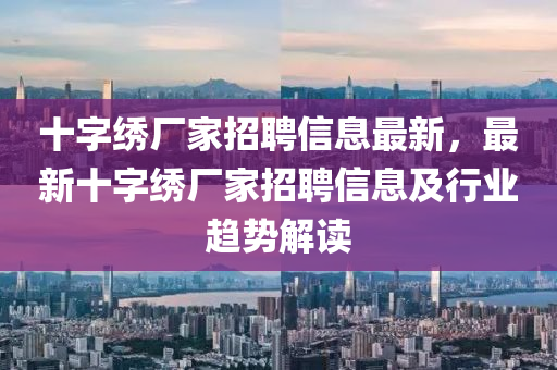 十字绣厂家招聘信息最新，最新十字绣厂家招聘信息及行业趋势解读