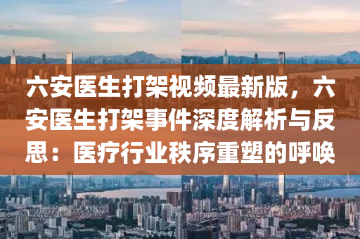 六安医生打架视频最新版，六安医生打架事件深度解析与反思：医疗行业秩序重塑的呼唤