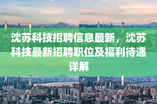 沈苏科技招聘信息最新，沈苏科技最新招聘职位及福利待遇详解