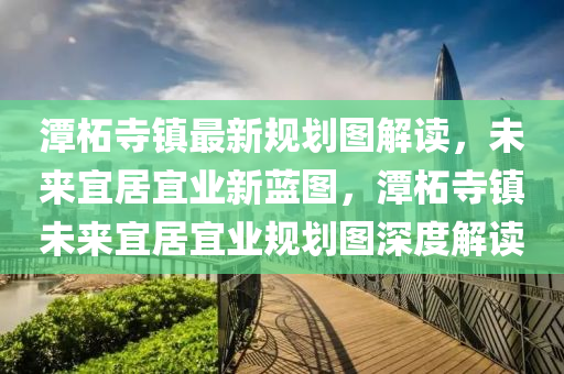 潭柘寺镇最新规划图解读，未来宜居宜业新蓝图，潭柘寺镇未来宜居宜业规划图深度解读