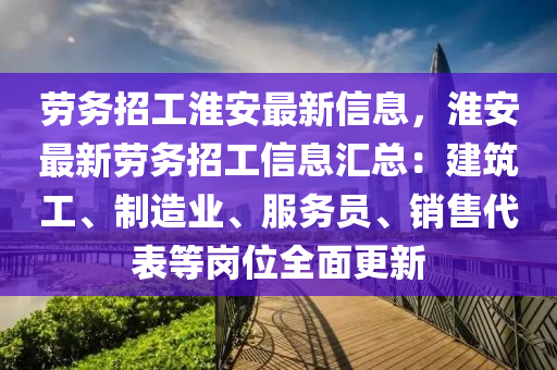 劳务招工淮安最新信息，淮安最新劳务招工信息汇总：建筑工、制造业、服务员、销售代表等岗位全面更新