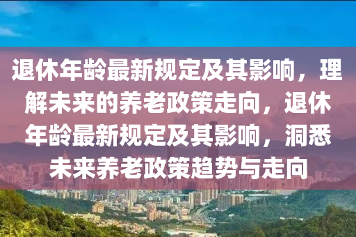 退休年龄最新规定及其影响，理解未来的养老政策走向，退休年龄最新规定及其影响，洞悉未来养老政策趋势与走向