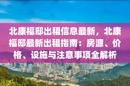 北康福邸出租信息最新，北康福邸最新出租指南：房源、价格、设施与注意事项全解析