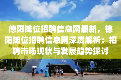 德阳摊位招聘信息网最新，德阳摊位招聘信息网深度解析：招聘市场现状与发展趋势探讨