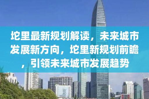 坨里最新规划解读，未来城市发展新方向，坨里新规划前瞻，引领未来城市发展趋势